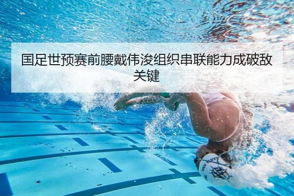 国足世预赛前腰戴伟浚组织串联能力成破敌关键 | yaxin